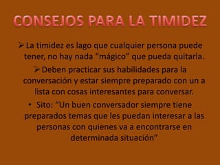 CONSEJOS PARA LA TIMIDEZLa timidez es lago que cualquier persona puede tener, no hay nada “mágico” que pueda quitarla.
