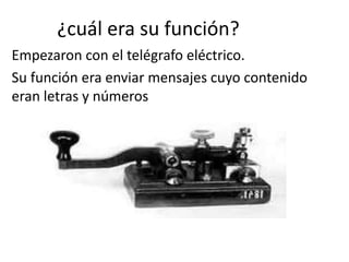 ¿cuál era su función?
Empezaron con el telégrafo eléctrico.
Su función era enviar mensajes cuyo contenido
eran letras y números
 