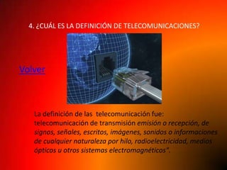 4. ¿CUÁL ES LA DEFINICIÓN DE TELECOMUNICACIONES?




Volver



   La definición de las telecomunicación fue:
   telecomunicación de transmisión emisión o recepción, de
   signos, señales, escritos, imágenes, sonidos o informaciones
   de cualquier naturaleza por hilo, radioelectricidad, medios
   ópticos u otros sistemas electromagnéticos".
 