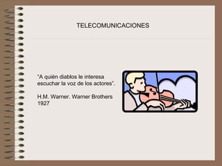 TELECOMUNICACIONES




“A quién diablos le interesa 
escuchar la voz de los actores”.
 
H.M. Warner. Warner Brothers 
1927
 