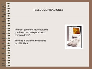 TELECOMUNICACIONES




“Pienso  que en el mundo puede 
que haya mercado para cinco 
computadores”.

Thomas J. Watson. Presidente 
de IBM 1943
 