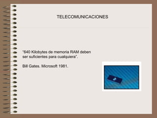 TELECOMUNICACIONES




“640 Kilobytes de memoria RAM deben 
ser suficientes para cualquiera”.

Bill Gates. Microsoft 1981.
 