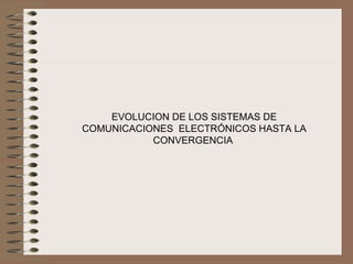 EVOLUCION DE LOS SISTEMAS DE 
COMUNICACIONES  ELECTRÓNICOS HASTA LA 
           CONVERGENCIA
 