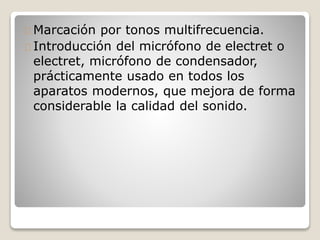 Marcación por tonos multifrecuencia.
Introducción del micrófono de electret o
electret, micrófono de condensador,
prácticamente usado en todos los
aparatos modernos, que mejora de forma
considerable la calidad del sonido.
 