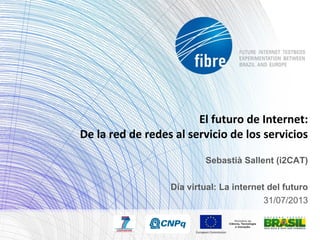 Sebastià Sallent (i2CAT)
Día virtual: La internet del futuro
31/07/2013
El futuro de Internet:
De la red de redes al servicio de los servicios
 