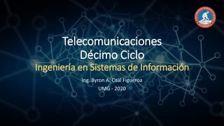 Telecomunicaciones
Décimo Ciclo
Ingeniería en Sistemas de Información
Ing. Byron A. Caal Figueroa
UMG - 2020
 