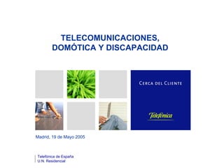 Madrid, 19 de Mayo 2005
Telefónica de España
U.N. Residencial
TELECOMUNICACIONES,
DOMÓTICA Y DISCAPACIDAD
 