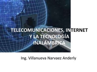 TELECOMUNICACIONES, INTERNET
Y LA TECNOLOGÍA
INALÁMBRICA
Ing. Villanueva Narvaez Anderly
 