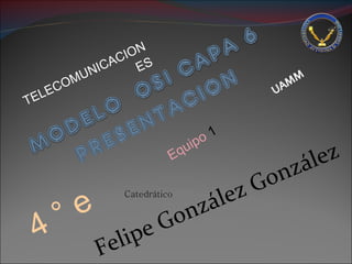 TELECOMUNICACIONES 4 ° e Equipo  1 Catedrático Felipe González González  