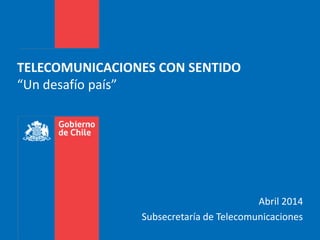 Abril 2014
Subsecretaría de Telecomunicaciones
TELECOMUNICACIONES CON SENTIDO
“Un desafío país”
 