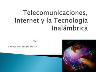 Telecomunicaciones, Internet y la Tecnología Inalámbrica Por: Vicente Paul Lucero Morán 