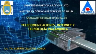 UNIVERSIDAD PARTICULAR DE CHICLAYO
MAESTRIA EN GERENCIA DE SERVICIOS DE SALUD
TELECOMUNICACIONES, INTERNET Y
TECNOLOGÍA INALÁMBRICA
Lic. TM. ALBERTO CALLE DEL AGUILA
SISTEMA DE INFORMACIÓN EN SALUD
 
