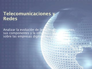 Telecomunicaciones y
Redes

Analizar la evolución de las telecomunicaciones,
sus componentes y la influencia que ejercen
sobre las empresas digitales emergentes
 