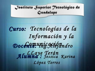 Docente:  ing.Alejandro LLaye Terán Curso:  Tecnologías de la  Información y la Comunicación  Alumna :  Jessica  Karina  López Torres 