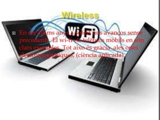    En els últims anys a sofert uns avanços sense
    precedents. El wi-fi els telèfons mòbils en són
    clars exemples. Tot aixo és gràcia ales ones
    electromagnètiques, (ciència aplicada).
 