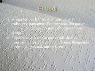    Avegades per transmetre informació hi ha
    trabes per transmetre l’informació. No parlar el
    mateix llenguatge, no saber interpretar uns
    gestos...
   És per això que es diu que el missatge es
    transmet en un codi concret: idioma, llenguatge
    informàtic, gestual, numèric, etc.
 