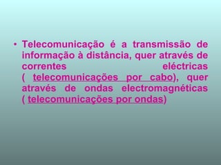 Telecomunicação é a transmissão de informação à distância, quer através de correntes eléctricas (  telecomunicações por cabo ), quer através de ondas electromagnéticas (  telecomunicações por ondas ) 