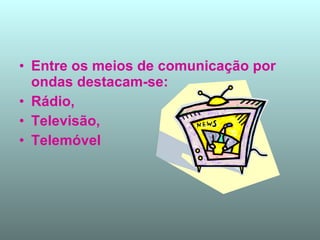 Entre os meios de comunicação por ondas destacam-se: Rádio, Televisão,  Telemóvel 