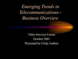 Emerging Trends in
Telecommunications--
Business Overview
Video Services Forum
October 2001
Presented by Cindy Andreu
 