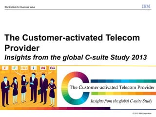 IBM Institute for Business Value

The Customer-activated Telecom
Provider
Insights from the global C-suite Study 2013

The Customer-activated Telecom Provider
Insights from the global C-suite Study
© 2013 IBM Corporation

 