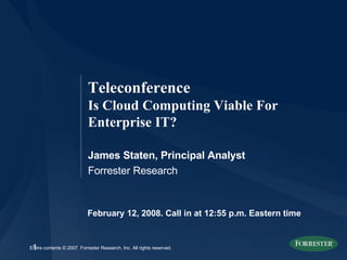 February 12, 2008. Call in at 12:55 p.m. Eastern time Teleconference Is Cloud Computing Viable For Enterprise IT? James Staten, Principal Analyst Forrester Research 