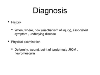 Diagnosis
• History
• When, where, how (mechanism of injury), associated
symptom , underlying disease
• Physical examination
• Deformity, wound, point of tenderness ,ROM ,
neuromuscular
 
