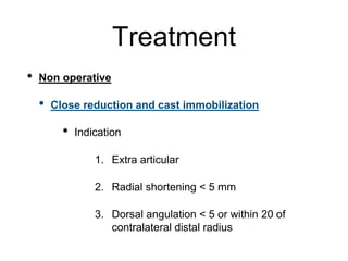 Treatment
• Non operative
• Close reduction and cast immobilization
• Indication
1. Extra articular
2. Radial shortening < 5 mm
3. Dorsal angulation < 5 or within 20 of
contralateral distal radius
 