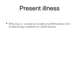 Present illness
• 3 ชั่วโมงก่อนมารพ : ขณะเล่นฟุตบอล ตาแหน่งผู้รักษาประตู ใช้มือซ้ายปัดฟุตบอล หลังจาก
นั้น ข้อมือข้างซ้ายผิดรูป ปวดข้อมือทันที ไม่ชา ขยับนิ้วได้ ไม่มีแผลเปิด
 