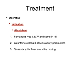 Treatment
• Operative
• Indication
• (Unstable)
1. Fernandez type II,IV,V and some in I,III
2. Lafontaine criteria 3 of 5 instability parameters
3. Secondary displacement after casting
 