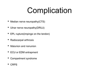 Complication
• Median nerve neuropathy(CTS)
• Ulnar nerve neuropathy(DRUJ)
• EPL rupture(impinge on the tendon)
• Radiocarpal arthrosis
• Malunion and nonunion
• ECU or EDM entrapment
• Compartment syndrome
• CRPS
 