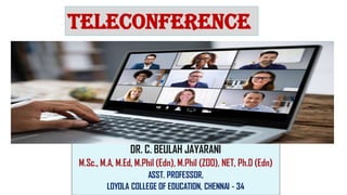 TELECONFERENCE
DR. C. BEULAH JAYARANI
M.Sc., M.A, M.Ed, M.Phil (Edn), M.Phil (ZOO), NET, Ph.D (Edn)
ASST. PROFESSOR,
LOYOLA COLLEGE OF EDUCATION, CHENNAI - 34
 