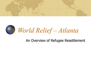 World Relief – Atlanta An Overview of Refugee Resettlement 