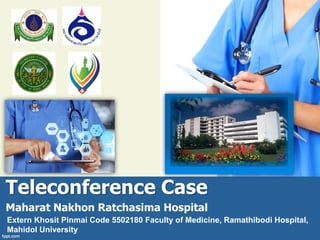 Teleconference Case
Maharat Nakhon Ratchasima Hospital
Extern Khosit Pinmai Code 5502180 Faculty of Medicine, Ramathibodi Hospital,
Mahidol University
 