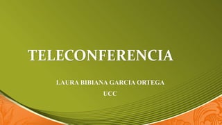 TELECONFERENCIA
LAURA BIBIANA GARCIA ORTEGA
UCC
 