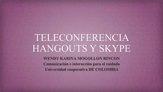 TELECONFERENCIA
HANGOUTS Y SKYPE
WENDY KARINA MOGOLLON RINCON
Comunicación e interacción para el cuidado
Universidad cooperativa DE COLOMBIA
 