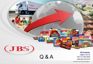 IR Contacts:
                  ir@jbs.com.br

Q&A           +55 11 3144 4447
              www.jbs.com.br/ir
      “In God We Trust, Nature We Respect”
                                             27
 