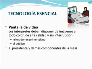 TECNOLOGÍA ESENCIAL Pantalla de vídeo   Los intérpretes deben disponer de imágenes a todo color, de alta calidad y sin interrupción el orador en primer plano  el público  el presidente y demás componentes de la mesa  