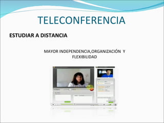 TELECONFERENCIA ESTUDIAR A DISTANCIA MAYOR INDEPENDENCIA,ORGANIZACIÓN  Y FLEXIBILIDAD 