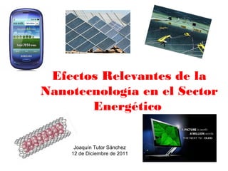 Efectos Relevantes de la
Nanotecnología en el Sector
       Energético


     Joaquín Tutor Sánchez
    12 de Diciembre de 2011
 