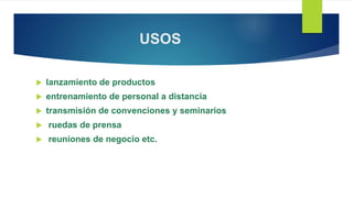 USOS
 lanzamiento de productos
 entrenamiento de personal a distancia
 transmisión de convenciones y seminarios
 ruedas de prensa
 reuniones de negocio etc.
 