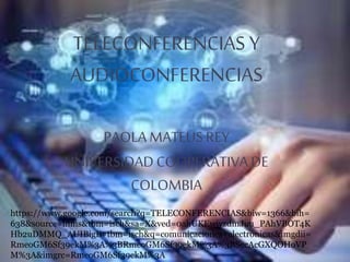 TELECONFERENCIAS Y
AUDIOCONFERENCIAS
PAOLA MATEUSREY
UNIVERSIDADCOOPERATIVA DE
COLOMBIA
https://www.google.com/search?q=TELECONFERENCIAS&biw=1366&bih=
638&source=lnms&tbm=isch&sa=X&ved=0ahUKEwjyzdmJuu_PAhVBOT4K
Hb2uDMMQ_AUIBigB#tbm=isch&q=comunicaciones+electronicas&imgdii=
RmeoGM6Sf39ekM%3A%3BRmeoGM6Sf39ekM%3A%3BSecAcGXQOHoVP
M%3A&imgrc=RmeoGM6Sf39ekM%3A
 