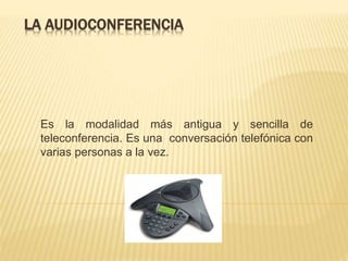 LA AUDIOCONFERENCIA
Es la modalidad más antigua y sencilla de
teleconferencia. Es una conversación telefónica con
varias personas a la vez.
 