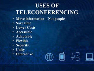 USES OF
TELECONFERENCING
• Move information – Not people
• Save time
• Lower Costs
• Accessible
• Adaptable
• Flexible
• Security
• Unity
• Interactive
 