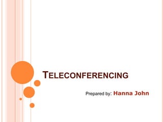 TELECONFERENCING
Prepared by: Hanna John
 