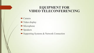 EQUIPMENT FOR
VIDEO TELECONFERENCING
 Camera
 Video display
 Microphone
 Speakers
 Supporting Systems & Network Connection
 