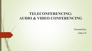 TELECONFERENCING:
AUDIO & VIDEO CONFERENCING
Presented by,
Jisha J N
 
