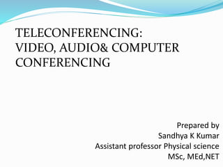 Prepared by
Sandhya K Kumar
Assistant professor Physical science
MSc, MEd,NET
TELECONFERENCING:
VIDEO, AUDIO& COMPUTER
CONFERENCING
 