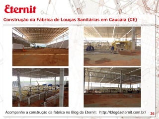 Construção da Fábrica de Louças Sanitárias em Caucaia (CE)
26Acompanhe a construção da fábrica no Blog da Eternit: http://blogdaeternit.com.br/
 