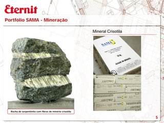 Portfólio SAMA - Mineração
Mineral Crisotila
Rocha de serpentinito com fibras de minério crisotila
5
 