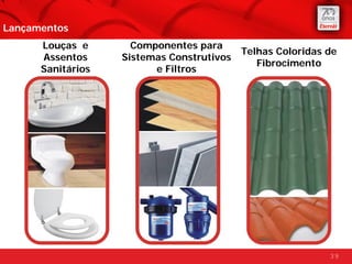 Lançamentos
      Louças e       Componentes para
                                           Telhas Coloridas de
      Assentos     Sistemas Construtivos
                                              Fibrocimento
      Sanitários         e Filtros




                                                            39
 